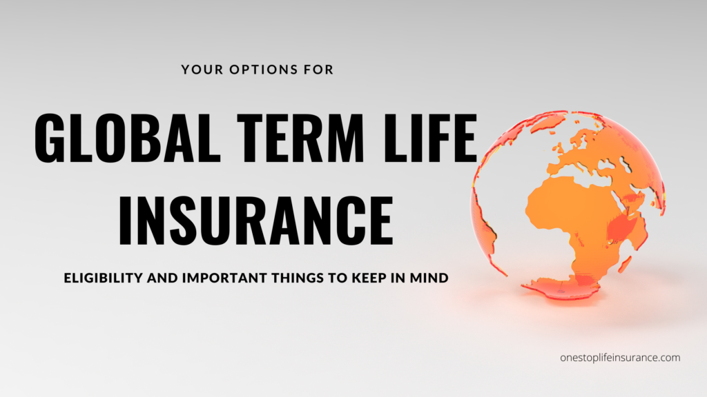 Your Options for Global Term Life Insurance. Eligibilty and Important things to consider